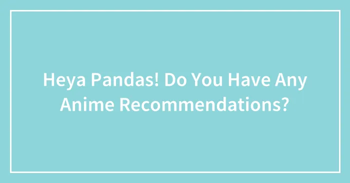 Heya Pandas! Do You Have Any Anime Recommendations?