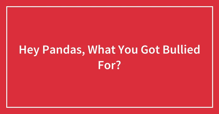 Hey Pandas, What You Got Bullied For? (Closed)