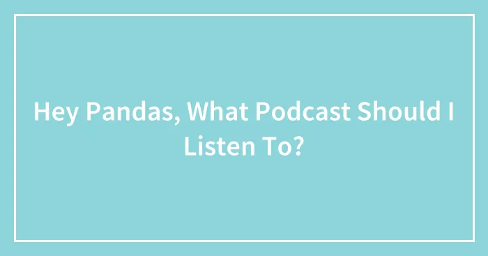 Hey Pandas, What Podcast Should I Listen To? (Closed)
