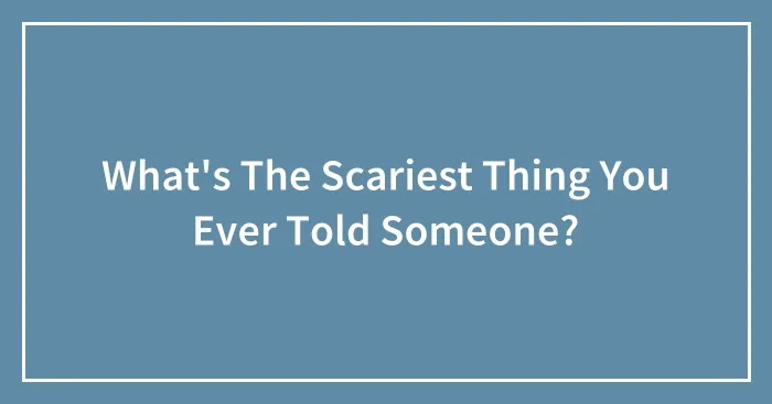 What's The Scariest Thing You Ever Told Someone?