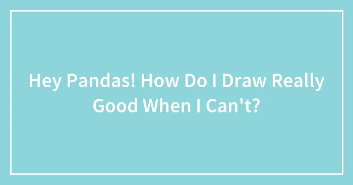 Hey Pandas! How Do I Draw Really Good When I Can't?