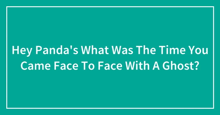 Hey Panda's What Was The Time You Came Face To Face With A Ghost?