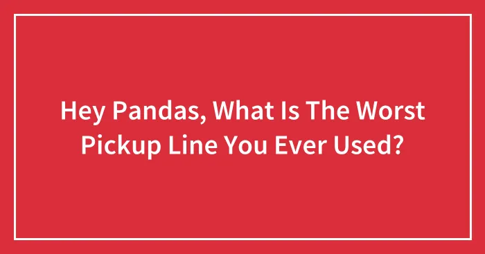 Hey Pandas, What Is The Worst Pickup Line You Ever Used? (Closed)