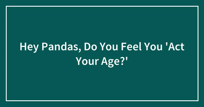 Hey Pandas, Do You Feel You 'Act Your Age?' (Closed)