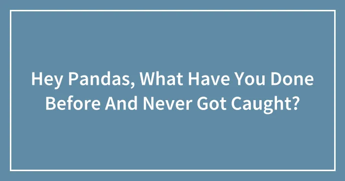 Hey Pandas, What Have You Done Before And Never Got Caught? (Closed)