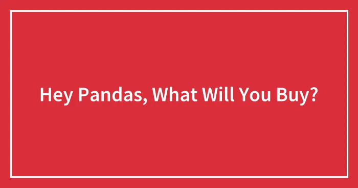 Hey Pandas, What Will You Buy? (Closed)