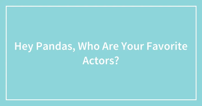 Hey Pandas, Who Are Your Favorite Actors? (Closed)