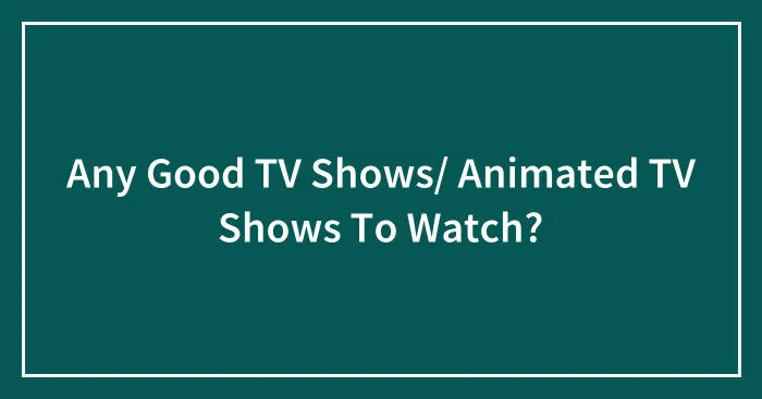 Any Good TV Shows/ Animated TV Shows To Watch?
