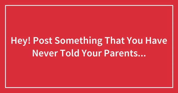 Hey! Post Something That You Have Never Told Your Parents...