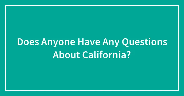 Does Anyone Have Any Questions About California?