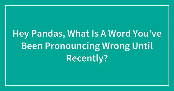 Hey Pandas, What Is A Word You've Been Pronouncing Wrong Until Recently? (Closed)