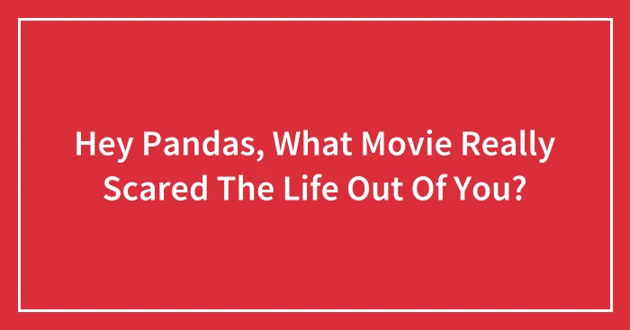 Hey Pandas, What Movie Really Scared The Life Out Of You? (Closed)