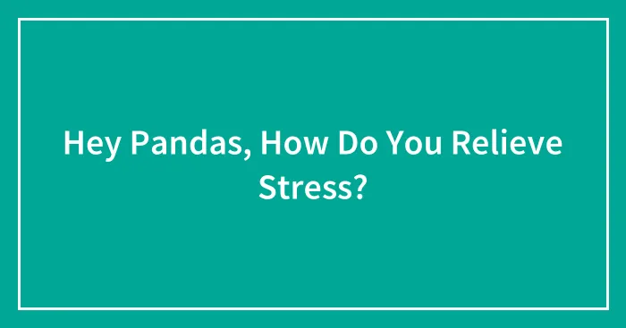 Hey Pandas, How Do You Relieve Stress? (Closed)