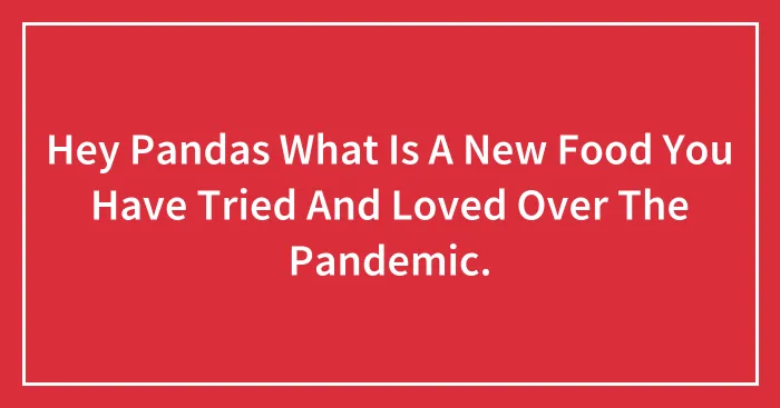 Hey Pandas What Is A New Food You Have Tried And Loved Over The Pandemic.