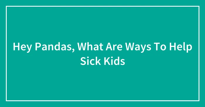 Hey Pandas, What Are Ways To Help Sick Kids