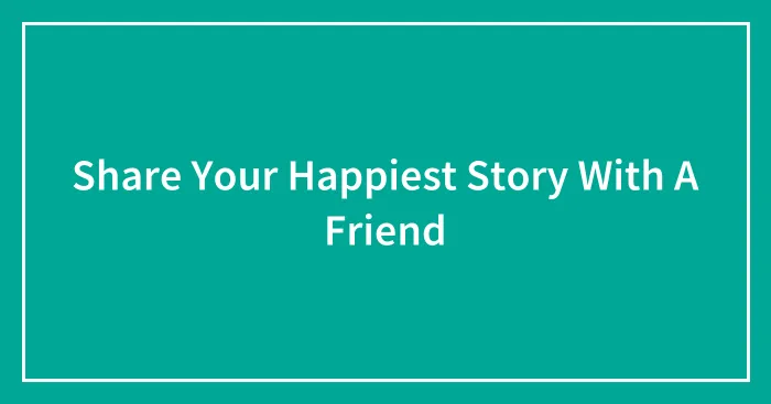 Share Your Happiest Story With A Friend