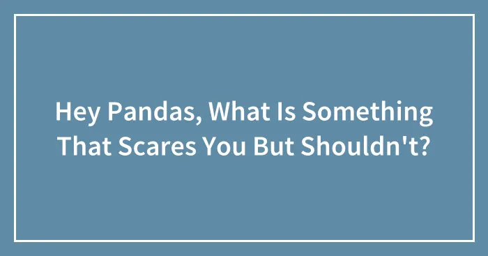 Hey Pandas, What Is Something That Scares You But Shouldn't? (Closed)