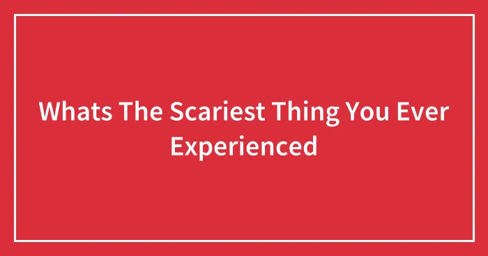 Whats The Scariest Thing You Ever Experienced