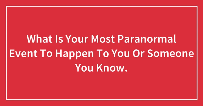 What Is Your Most Paranormal Event To Happen To You Or Someone You Know.