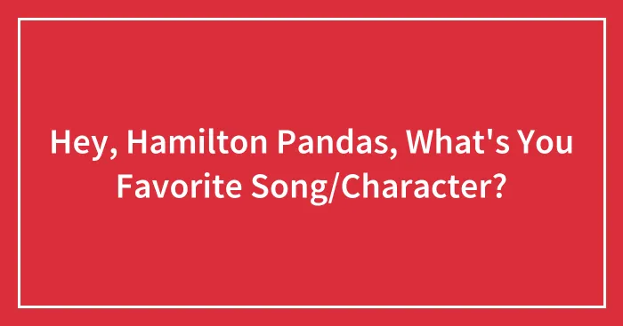 Hey, Hamilton Pandas, What's You Favorite Song/Character?