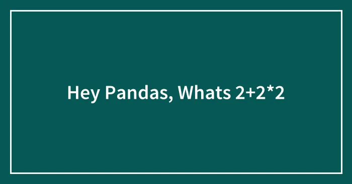 Hey Pandas, Whats 2+2*2