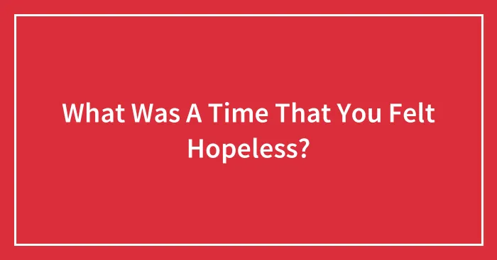 What Was A Time That You Felt Hopeless?