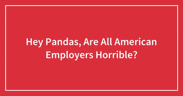 Hey Pandas, Are All American Employers Horrible? (Closed)