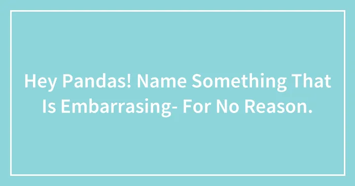 Hey Pandas! Name Something That Is Embarrasing- For No Reason.