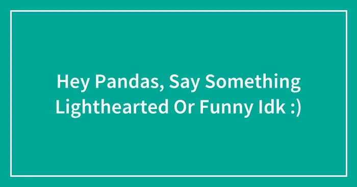 Hey Pandas, Say Something Lighthearted Or Funny Idk :)