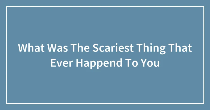 What Was The Scariest Thing That Ever Happend To You