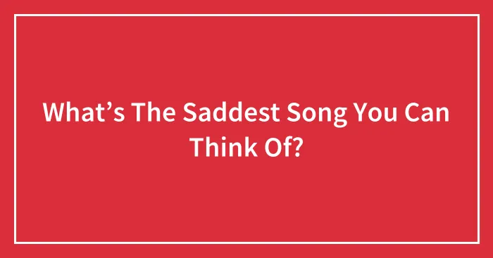 What’s The Saddest Song You Can Think Of?