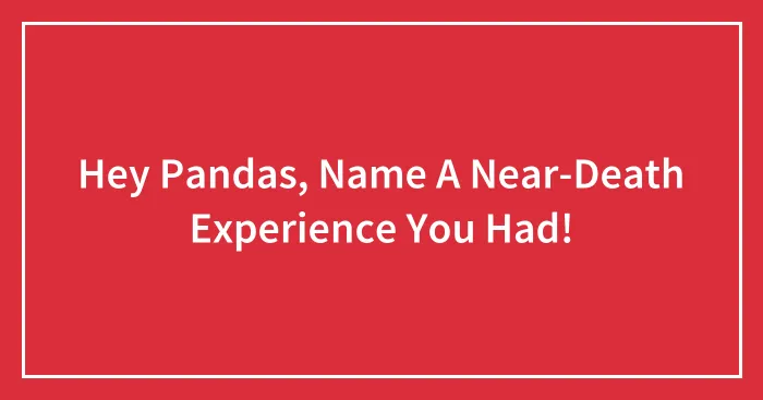 Hey Pandas, Name A Near-Death Experience You Had!