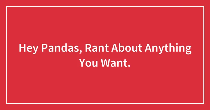 Hey Pandas, Rant About Anything You Want.
