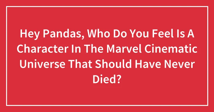 Hey Pandas, Who Do You Feel Is A Character In The Marvel Cinematic Universe That Should Have Never Died?