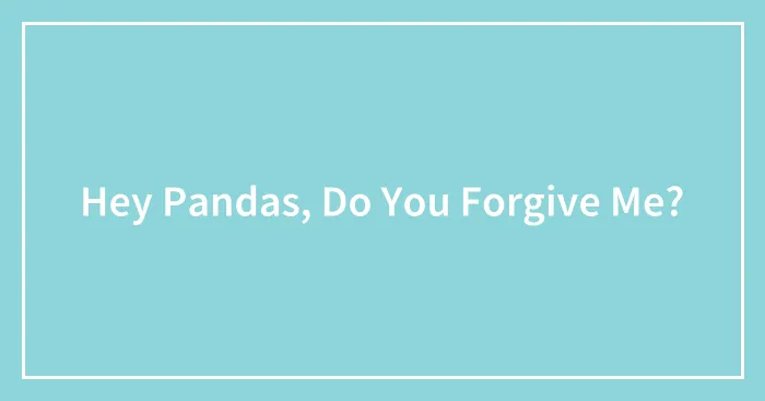 Hey Pandas, Do You Forgive Me?