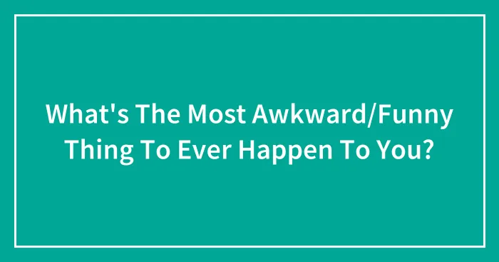 What's The Most Awkward/Funny Thing To Ever Happen To You?