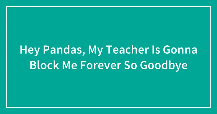 Hey Pandas, My Teacher Is Gonna Block Me Forever So Goodbye