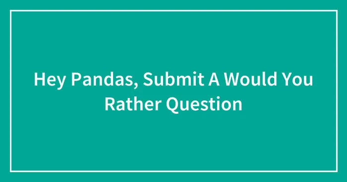 Hey Pandas, Submit A Would You Rather Question (Closed)
