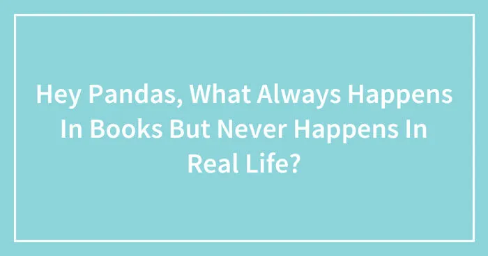 Hey Pandas, What Always Happens In Books But Never Happens In Real Life? (Closed)