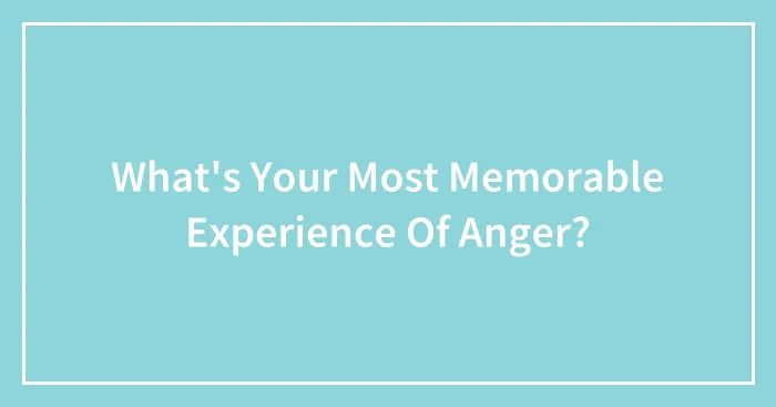 What's Your Most Memorable Experience Of Anger?