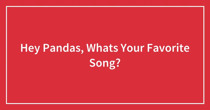 Hey Pandas, Whats Your Favorite Song?