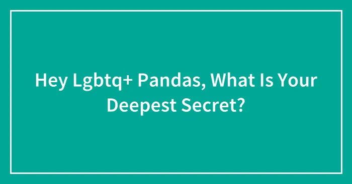 Hey Lgbtq+ Pandas, What Is Your Deepest Secret?