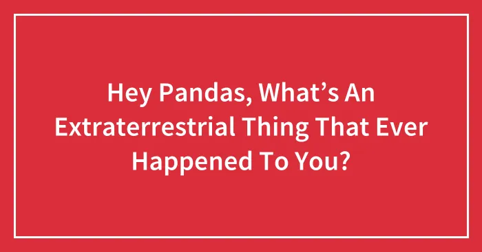 Hey Pandas, What’s An Extraterrestrial Thing That Ever Happened To You? (Closed)