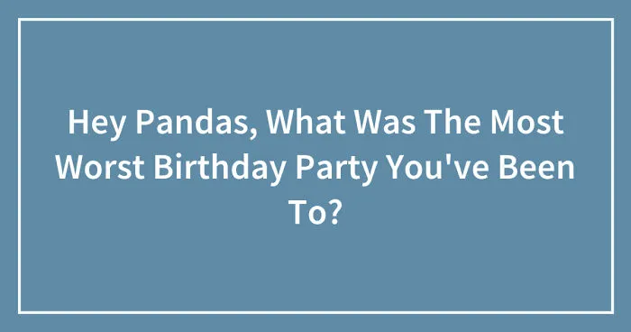 Hey Pandas, What Was The Most Worst Birthday Party You've Been To? (Closed)