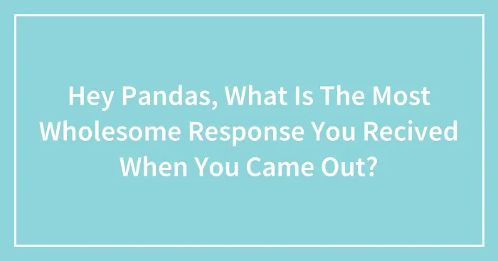Hey Pandas, What Is The Most Wholesome Response You Recived When You Came Out? (Closed)