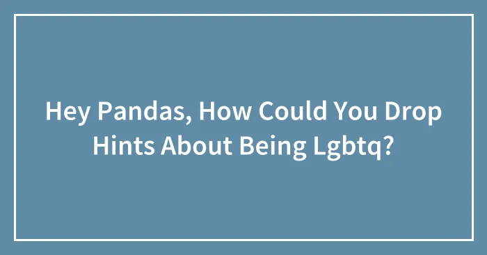 Hey Pandas, How Could You Drop Hints About Being Lgbtq? (Closed)