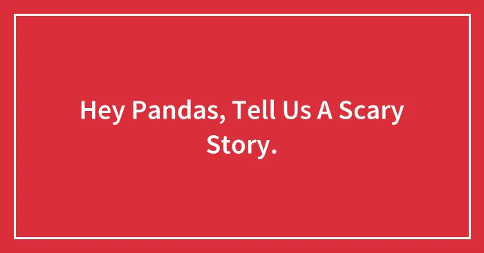 Hey Pandas, Tell Us A Scary Story.