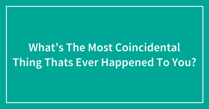 What’s The Most Coincidental Thing Thats Ever Happened To You?