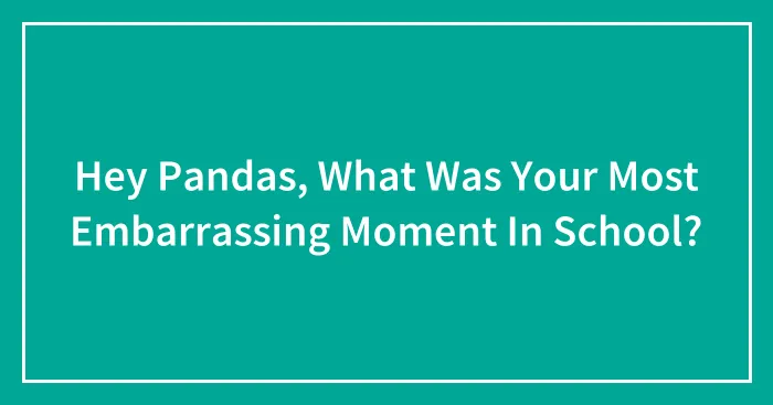 Hey Pandas, What Was Your Most Embarrassing Moment In School?