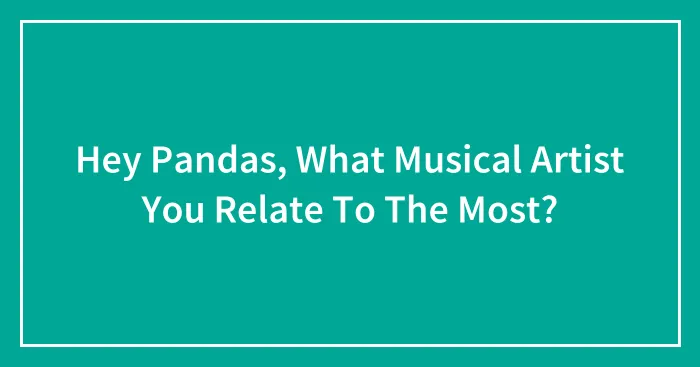 Hey Pandas, What Musical Artist You Relate To The Most?